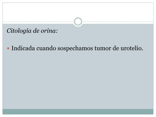Citología de orina:
 Indicada cuando sospechamos tumor de urotelio.
 