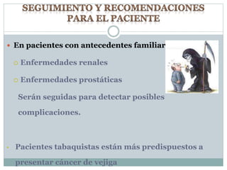  En pacientes con antecedentes familiares de:
 Enfermedades renales
 Enfermedades prostáticas
Serán seguidas para detectar posibles
complicaciones.
• Pacientes tabaquistas están más predispuestos a
presentar cáncer de vejiga
 