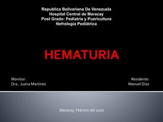 Republica Bolivariana De Venezuela
Hospital Central de Maracay
Post Grado: Pediatría y Puericultura
Nefrología Pediátrica
Monitor:
Dra.. Juana Martínez
Residente:
Manuel Díaz
Maracay, Febrero del 2020
HEMATURIA
 