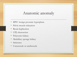 Anatomic anomaly
• BPH benign prostatic hyperplasia
• Pelvic muscle relaxation
• Renal duplication
• UPJ obstruction
• Polycystic kidney
• Medullary sponge kidney
• Strictures
• Ureterocele or urethrocele
 