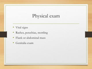Physical exam
• Vital signs
• Rashes, petechiae, mottling
• Flank or abdominal mass
• Genitalia exam
 