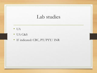 Lab studies
• UA
• UA C&S
• If indicated: CBC, PT/PTT/ INR
 