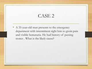 CASE 2
• A 35-year-old man presents to the emergency
department with intermittent right loin to groin pain
and visible hematuria. He had history of passing
stones . What is the likely cause?
 