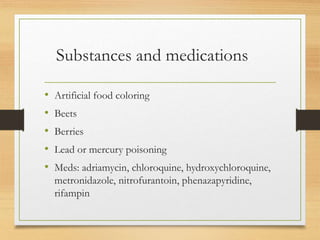 Substances and medications
• Artificial food coloring
• Beets
• Berries
• Lead or mercury poisoning
• Meds: adriamycin, chloroquine, hydroxychloroquine,
metronidazole, nitrofurantoin, phenazapyridine,
rifampin
 