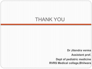 THANK YOU
Dr Jitendra verma
Assistant prof.
Dept of pediatric medicine
RVRS Medical collage,Bhilwara
 