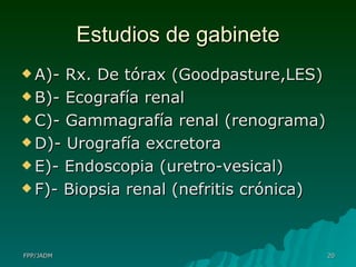 Estudios de gabinete A)- Rx. De tórax (Goodpasture,LES) B)- Ecografía renal C)- Gammagrafía renal (renograma) D)- Urografía excretora E)- Endoscopia (uretro-vesical) F)- Biopsia renal (nefritis crónica)  