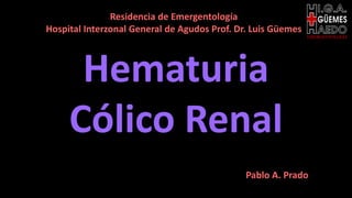 EMERGENTOLOGÍA
Hematuria
Cólico Renal
Pablo A. Prado
Residencia de Emergentología
Hospital Interzonal General de Agudos Prof. Dr. Luis Güemes
 