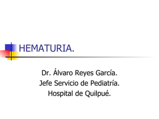 HEMATURIA. Dr. Álvaro Reyes García. Jefe Servicio de Pediatría. Hospital de Quilpué. 
