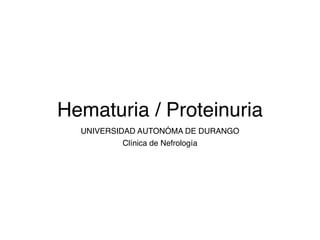Hematuria / Proteinuria
UNIVERSIDAD AUTONÓMA DE DURANGO
Clínica de Nefrología
 