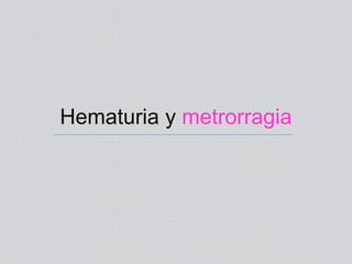 Hematuria y metrorragia
 