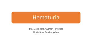 Hematuria
Dra. Maria Del C. Guzmán Fortunato
R1 Medicina Familiar y Com.
 