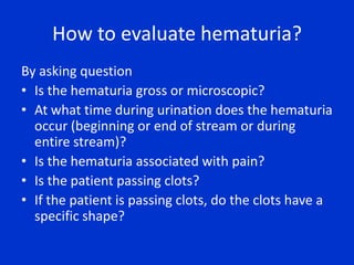 Quantity of HematuriaMicroscopic Hematuria : 	seen only under microscopeGross Hematuria : 	visible, urine is pink, cola, red5 times the number of life-threatening conditions when compared with patients with microscopic hematuria.