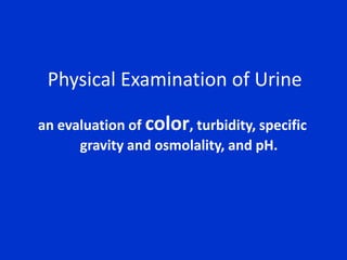  Physical Examination of Urinean evaluation of color, turbidity, specific gravity and osmolality, and pH.