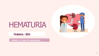 1
HEMATURIA
FIORELLA ANAYA SERRANO
Pediatría- 2024
 