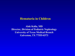 Hematuria in Children Alok Kalia, MD Director, Division of Pediatric Nephrology University of Texas Medical Branch Galveston, TX 77555-0373 