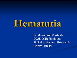 Hematuria
   Dr Muzammil Koshish
   DCH, DNB Resident,
   JLN Hospital and Research
   Centre, Bhillai
 