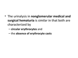 • The urinalysis in nonglomerular medical and
  surgical hematuria is similar in that both are
  characterized by
  – circular erythrocytes and
  – the absence of erythrocyte casts
 