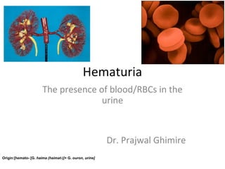 Hematuria
                       The presence of blood/RBCs in the
                                     urine


                                                         Dr. Prajwal Ghimire
Origin:[hemato- [G. haima (haimat-)]+ G. ouron, urine]
 