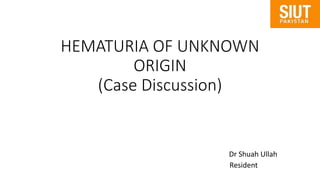 HEMATURIA OF UNKNOWN
ORIGIN
(Case Discussion)
Dr Shuah Ullah
Resident
 