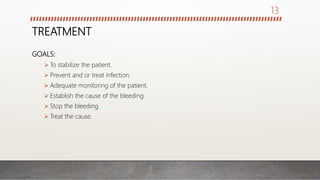 TREATMENT
GOALS:
 To stabilize the patient.
 Prevent and or treat infection.
 Adequate monitoring of the patient.
 Establish the cause of the bleeding.
 Stop the bleeding.
 Treat the cause.
13
 
