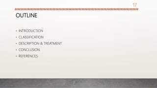 OUTLINE
• INTRODUCTION
• CLASSIFICATION
• DESCRIPTION & TREATMENT
• CONCLUSION
• REFERENCES
17
 