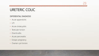 URETERIC COLIC
DIFFERENTIAL DIAGNOSIS
• Acute appendicitis
• UTI
• Acute cholecystitis
• Testicular torsion
• Diverticulitis
• Acute pancreatitis
• Ectopic pregnancy
• Ovarian cyst torsion
23
 