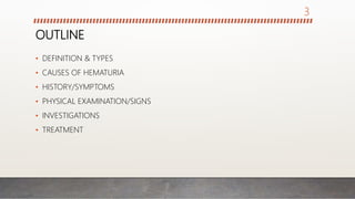 OUTLINE
• DEFINITION & TYPES
• CAUSES OF HEMATURIA
• HISTORY/SYMPTOMS
• PHYSICAL EXAMINATION/SIGNS
• INVESTIGATIONS
• TREATMENT
3
 