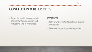 CONCLUSION & REFERENCES
• Early intervention is necessary to
prevent further progession and
reduce the rate of mortalities
REFERENCES
• Bailey and love’s short practice of surgery
27th edition
• Slideshare.net/urological emergencies
55
 