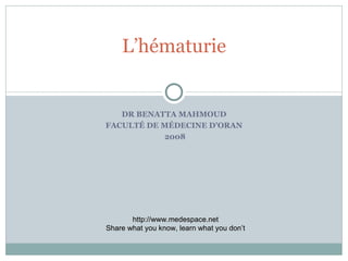 DR BENATTA MAHMOUD FACULTÉ DE MÉDECINE D’ORAN 2008 L’hématurie http://www.medespace.net Share what you know, learn what you don’t 