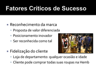 Fatores Críticos de SucessoReconhecimento da marcaProposta de valor diferenciadaPosicionamento inovadorSer reconhecida como talFidelização do clienteLoja de departamento: qualquer ocasião e idadeCliente pode comprar todas suas roupas na Hemb