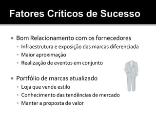 Fatores Críticos de SucessoBom Relacionamento com os fornecedoresInfraestrutura e exposição das marcas diferenciadaMaior aproximaçãoRealização de eventos em conjuntoPortfólio de marcas atualizadoLoja que vende estiloConhecimento das tendências de mercadoManter a proposta de valor