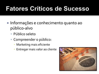 Fatores Críticos de SucessoInformações e conhecimento quanto ao público-alvoPúblico seletoCompreender o público:	Marketing mais eficienteEntregar mais valor ao cliente