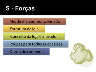 S - ForçasMix de marcas muito variadoEstrutura da lojaConceito da loja é inovadorRoupas para todas as ocasiõesOferta de conteúdo