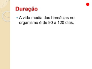  A vida média das hemácias no
organismo é de 90 a 120 dias.
 