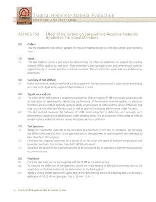 Tradical Hemcrete Material Evaluation
                 A m e r i c a n L i m e Te c h n o l o g y




     ASTM: E 759             Effect of Deflection on Sprayed Fire-Resistive Materials
                             Applied to Structural Members
     0.0    Preface
            This test establishes how well an applied fire-resistive material bonds to steel decks while under bending
            stress.

     1.0    Scope
     1.1    This test method covers a procedure for determining the effect of deflection on sprayed fire-resistive
            material (SFRM) applied to steel deck. Thee materials include sprayed fibrous and cementitious materials
            applied directly in contact with the structural members. The test method is applicable only to laboratory
            procedures.

     3.0    Summary of Test Method
     3.1    In this test method a cellular steel deck panel sprayed with fire-resistive material is subjected to bending by
            a vertical center load while supported horizontally at its ends.

     4.0    Significance and use
     4.1    The intent of this test method is to determine properties of direct-applied SFRM that may be used to provide
            an indication of serviceability. Satisfactory performance of fire-resistive material applied to structural
            members and assemblies depends upon its ability while in place to withstand the various influences that
            may occur during the life of the structure, as well as upon its satisfactory performance under fire tests.
     4.2    This test method measures the behavior of SFRM when subjected to deflection and evaluates such
            phenomena as spalling and delamination under bending stress. It is an indication of the ability of SFRM to
            remain in place and resist removal during anticipates service conditions.

     7.0    Test Specimen
     7.1    Apply the SFRM to the underside of the steel deck at a minimum 19 mm (3/4 in.) thickness. Do not apply
            the SFRM to the area 330 mm (13 in.) from each end of the specimen, in order to permit the steel deck to
            bear directly on the supports.
     7.2    Condition the prepared specimen for a period of not less than one week at ambient temperatures and
            humidity conditions (but not less than 4.4oC (40oF)) until cured.
     7.3    Condition the specimen for a period sufficient to be considered dry in accordance with the manufacturers’
            recommendations.

     8.0    Procedure
     8.1    Place the specimen on the test supports with the SFRM as the lower surface.
     8.2    To measure the deflection of the specimen, record the initial reading of the dial micrometer prior to the
            application of the load and record the deformation of the load applied.
     8.3    Apply a vertical center load to the upper face of the specimen by means of a bearing block to develop a
            deflection of 1/120 of the clear span, that is, 25 mm (1.0 in.).



18   t h e kubAlA wAs h Atko Arc h itects, inc.
 