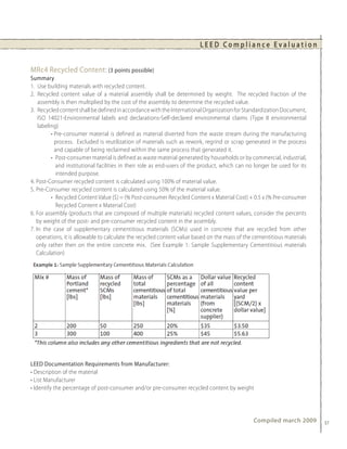 LEED Compliance Evaluation


MRc4 Recycled Content: (3 points possible)
Summary
1. Use building materials with recycled content.
2. Recycled content value of a material assembly shall be determined by weight. The recycled fraction of the
    assembly is then multiplied by the cost of the assembly to determine the recycled value.
3. Recycled content shall be defined in accordance with the International Organization for Standardization Document,
    ISO 14021-Environmental labels and declarations-Self-declared environmental claims (Type II environmental
    labeling)
          • Pre-consumer material is defined as material diverted from the waste stream during the manufacturing
            process. Excluded is reutilization of materials such as rework, regrind or scrap generated in the process
            and capable of being reclaimed within the same process that generated it.
          • Post-consumer material is defined as waste material generated by households or by commercial, industrial,
             and institutional facilities in their role as end-users of the product, which can no longer be used for its
             intended purpose.
4. Post-Consumer recycled content is calculated using 100% of material value.
5. Pre-Consumer recycled content is calculated using 50% of the material value.
          • Recycled Content Value ($) = (% Post-consumer Recycled Content x Material Cost) + 0.5 x (% Pre-consumer
             Recycled Content x Material Cost)
6. For assembly (products that are composed of multiple materials) recycled content values, consider the percents
   by weight of the post- and pre-consumer recycled content in the assembly.
7. In the case of supplementary cementitious materials (SCMs) used in concrete that are recycled from other
   operations, it is allowable to calculate the recycled content value based on the mass of the cementitious materials
   only rather then on the entire concrete mix. (See Example 1: Sample Supplementary Cementitious materials
   Calculation)




LEED Documentation Requirements from Manufacturer:
• Description of the material
• List Manufacturer
• Identify the percentage of post-consumer and/or pre-consumer recycled content by weight




                                                                                                 Compiled march 2009       37
 