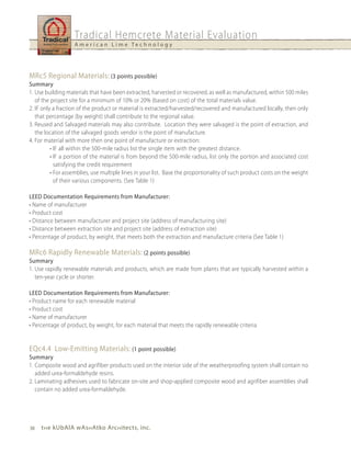 Tradical Hemcrete Material Evaluation
                   A m e r i c a n L i m e Te c h n o l o g y




MRc5 Regional Materials: (3 points possible)
Summary
1. Use building materials that have been extracted, harvested or recovered, as well as manufactured, within 500 miles
   of the project site for a minimum of 10% or 20% (based on cost) of the total materials value.
2. IF only a fraction of the product or material is extracted/harvested/recovered and manufactured locally, then only
   that percentage (by weight) shall contribute to the regional value.
3. Reused and Salvaged materials may also contribute. Location they were salvaged is the point of extraction, and
   the location of the salvaged goods vendor is the point of manufacture.
4. For material with more then one point of manufacture or extraction:
          • IF all within the 500-mile radius list the single item with the greatest distance.
          • IF a portion of the material is from beyond the 500-mile radius, list only the portion and associated cost
            satisfying the credit requirement
          • For assemblies, use multiple lines in your list. Base the proportionality of such product costs on the weight
            of their various components. (See Table 1)

LEED Documentation Requirements from Manufacturer:
• Name of manufacturer
• Product cost
• Distance between manufacturer and project site (address of manufacturing site)
• Distance between extraction site and project site (address of extraction site)
• Percentage of product, by weight, that meets both the extraction and manufacture criteria (See Table 1)

MRc6 Rapidly Renewable Materials: (2 points possible)
Summary
1. Use rapidly renewable materials and products, which are made from plants that are typically harvested within a
   ten-year cycle or shorter.

LEED Documentation Requirements from Manufacturer:
• Product name for each renewable material
• Product cost
• Name of manufacturer
• Percentage of product, by weight, for each material that meets the rapidly renewable criteria


EQc4.4 Low-Emitting Materials: (1 point possible)
Summary
1. Composite wood and agrifiber products used on the interior side of the weatherproofing system shall contain no
   added urea-formaldehyde resins.
2. Laminating adhesives used to fabricate on-site and shop-applied composite wood and agrifiber assemblies shall
   contain no added urea-formaldehyde.




38   t h e kubAlA wAs h Atko Arc h itects, inc.
 