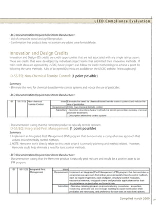 LEED Compliance Evaluation


LEED Documentation Requirements from Manufacturer:
• List of composite wood and agrifiber product
• Confirmation that product does not contain any added urea-formaldehyde.


Innovation and Design Credits
Innovation and Design (ID) credits are credit opportunities that are not associated with any single rating system.
These are credits that were developed by individual project teams that submitted their innovative methods. If
their credit ideas are approved by USGBC, future projects can follow the credit methodology to achieve a point for
following the same methods. A list of accepted ID credits are available on the USGBC website. (www.usgbc.org)

ID-SS/EQ: Non-Chemical Termite Control: (1 point possible)

Summary
• Eliminate the need for chemical-based termite control systems and reduce the use of pesticides.

LEED Documentation Requirements from Manufacturer:




• Documentation stating that the Hemcrete product is naturally termite resistant.
ID-SS/EQ: Integrated Pest Management: (1 point possible)
Summary
1. Implement an Integrated Pest Management (IPM) program that demonstrates a comprehensive approach that
   utilizes environmentally control methods.
2. NOTE: Hemcrete won’t directly relate to this credit since it is primarily planning and method related. However,
   Hemcrete could help eliminate a need for toxic control methods.

LEED Documentation Requirements from Manufacturer:
• Documentation stating that the Hemcrete product is naturally pest resistant and would be a positive asset to an
  IPM program.




                                                                                                Compiled march 2009   39
 