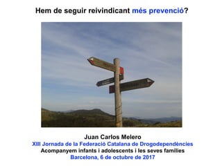 Hem de seguir reivindicant més prevenció?
Juan Carlos Melero
XIII Jornada de la Federació Catalana de Drogodependències
Acompanyem infants i adolescents i les seves famílies
Barcelona, 6 de octubre de 2017
 