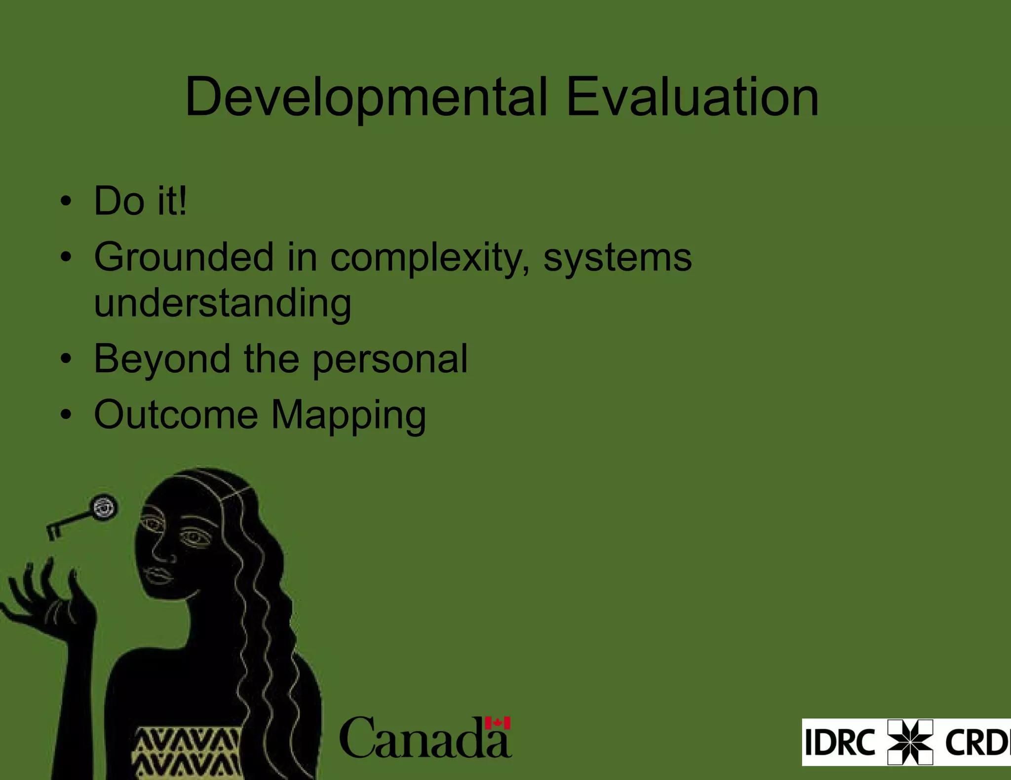 Developmental Evaluation Do it! Grounded in complexity, systems understanding Beyond the personal Outcome Mapping 
