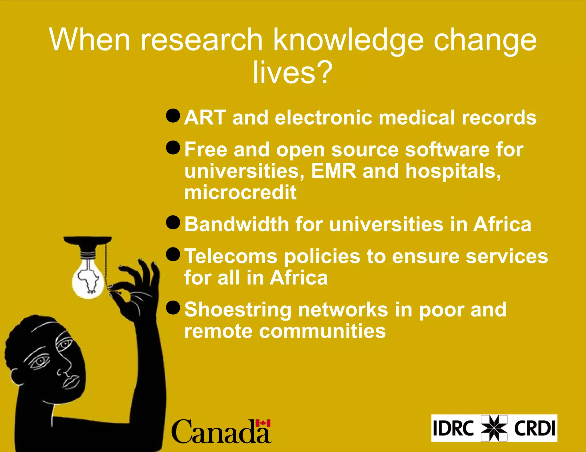 When research knowledge change lives? ART and electronic medical records Free and open source software for universities, EMR and hospitals, microcredit Bandwidth for universities in Africa Telecoms policies to ensure services for all in Africa Shoestring networks in poor and remote communities 