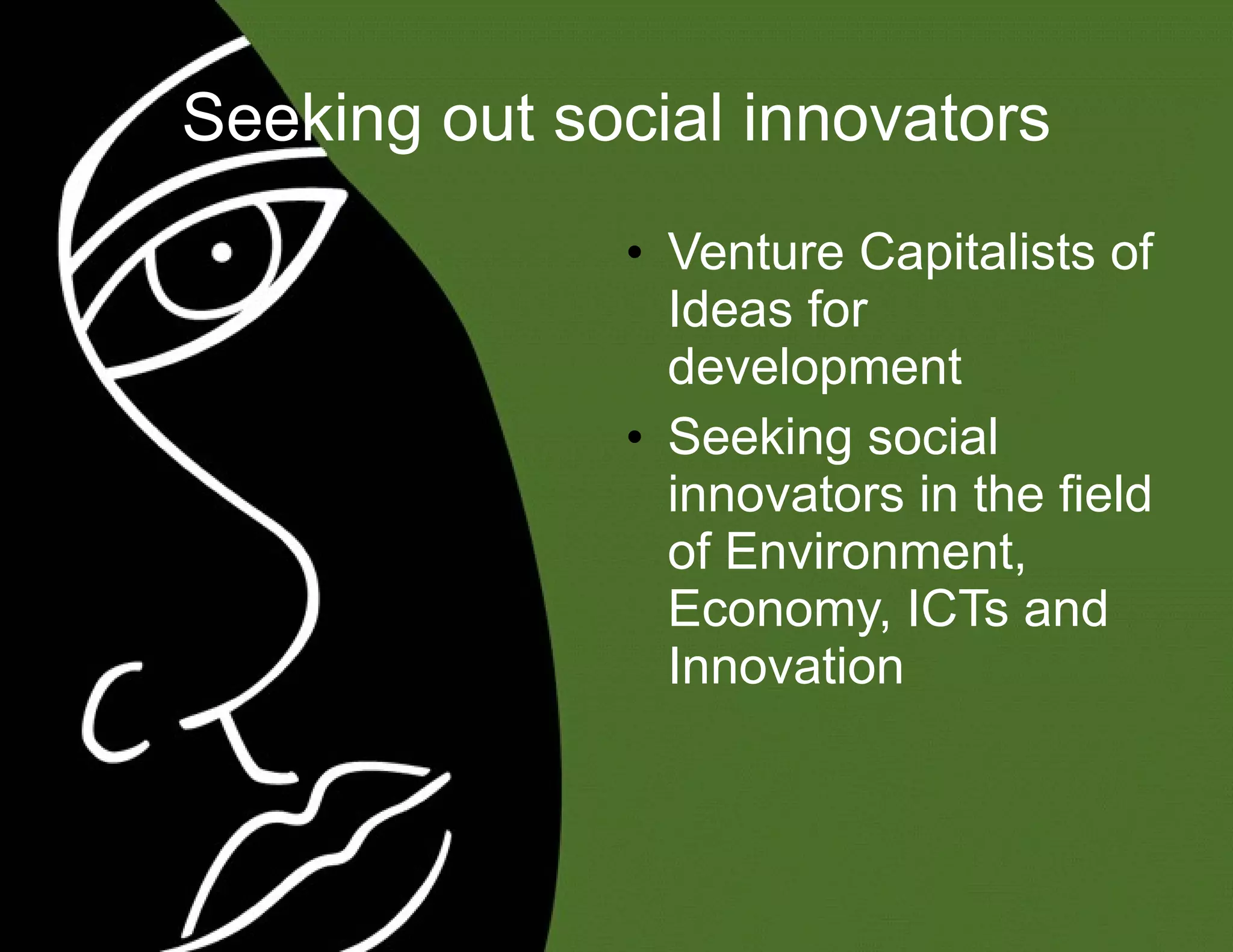 Seeking out social innovators Venture Capitalists of Ideas for development Seeking social innovators in the field of Environment, Economy, ICTs and Innovation 