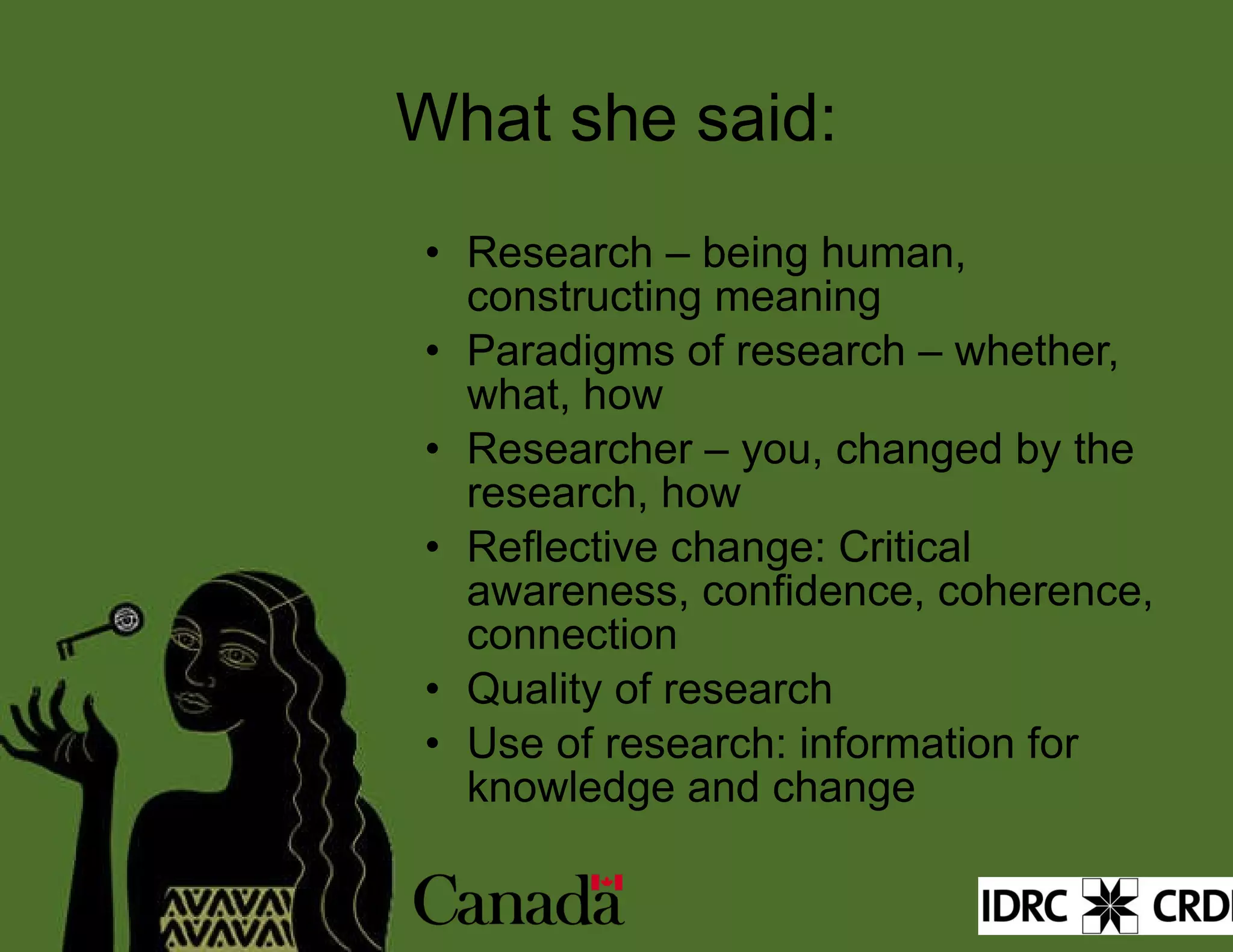 What she said: Research – being human, constructing meaning Paradigms of research – whether, what, how Researcher – you, changed by the research, how Reflective change: Critical awareness, confidence, coherence, connection Quality of research Use of research: information for knowledge and change 