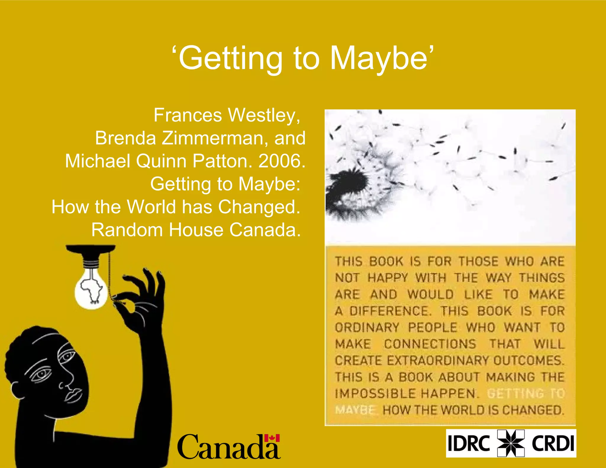‘ Getting to Maybe’ Frances Westley,  Brenda Zimmerman, and Michael Quinn Patton. 2006. Getting to Maybe:  How the World has Changed.  Random House Canada.   