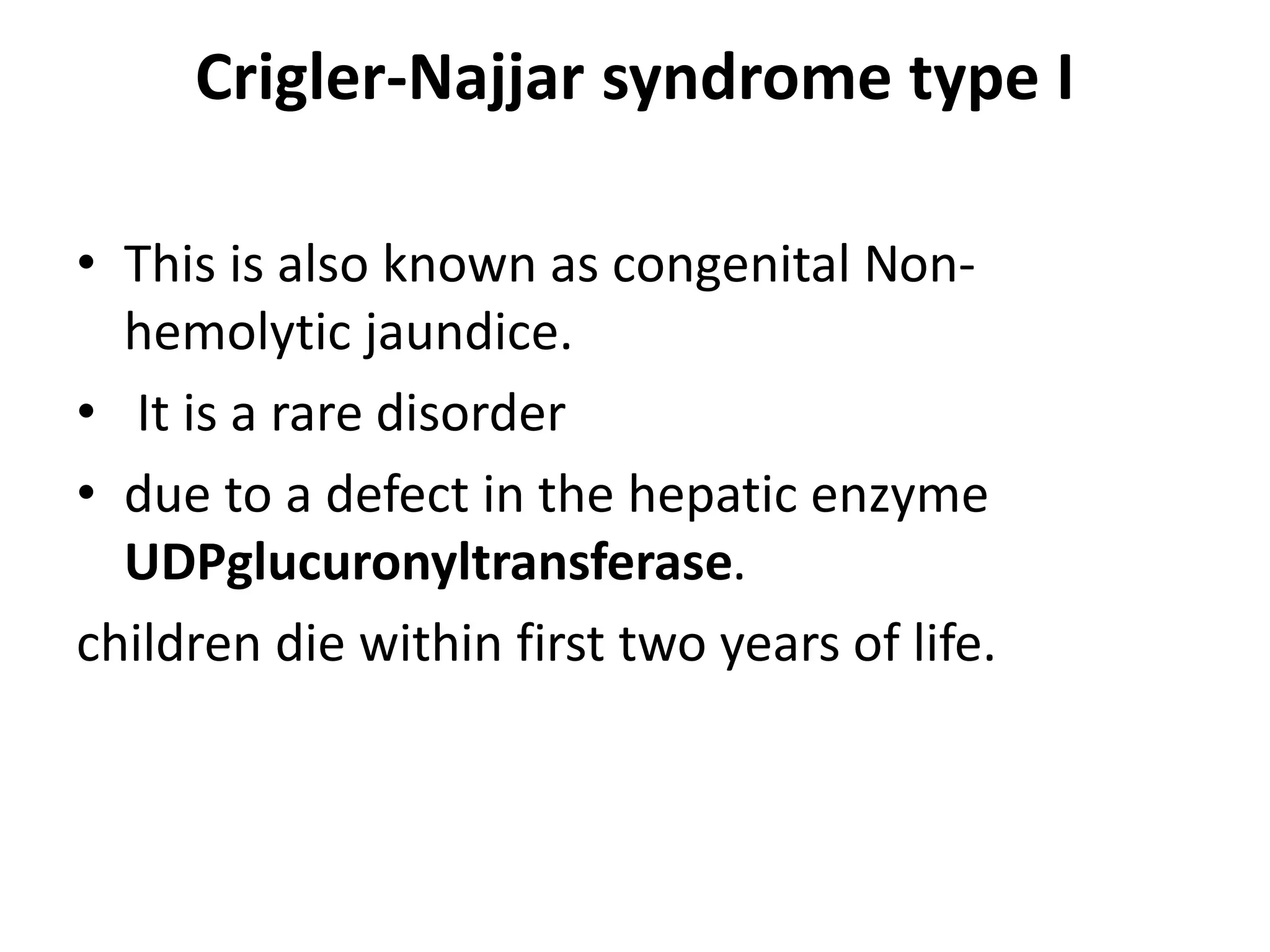 Crigler-Najjar syndrome type I
• This is also known as congenital Non-
hemolytic jaundice.
• It is a rare disorder
• due to a defect in the hepatic enzyme
UDPglucuronyltransferase.
children die within first two years of life.
 