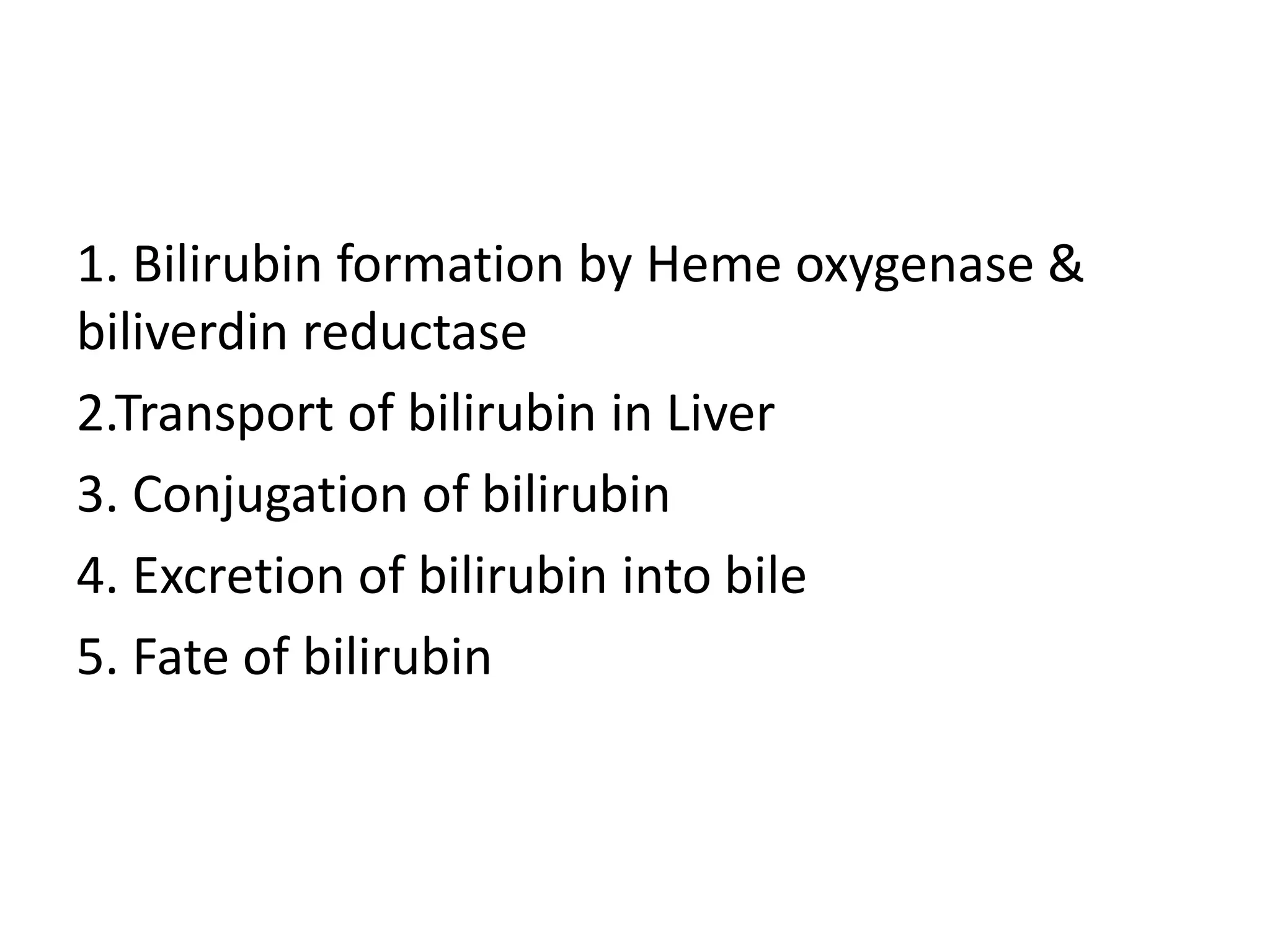 1. Bilirubin formation by Heme oxygenase &
biliverdin reductase
2.Transport of bilirubin in Liver
3. Conjugation of bilirubin
4. Excretion of bilirubin into bile
5. Fate of bilirubin
 