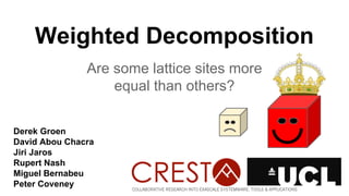 Weighted Decomposition
Are some lattice sites more
equal than others?
Derek Groen
David Abou Chacra
Jiri Jaros
Rupert Nash
Miguel Bernabeu
Peter Coveney
 
