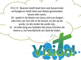 Fil.2: 9 Daarom heeft God Hem ook bovenmate
verhoogd en heeft Hem een Naam geschonken
boven alle naam,
10 opdat in de Naam van Jezus zich zou buigen
elke knie van hen die in de hemel, en die op de
aarde, en die onder de aarde zijn,
11 en elke tong zou belijden dat Jezus Christus de
Heere is, tot heerlijkheid van God de Vader.
 
