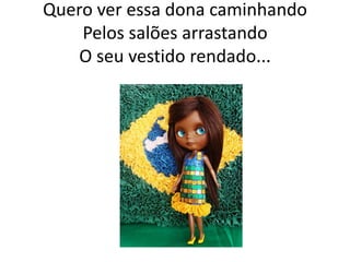 Quero ver essa dona caminhando
Pelos salões arrastando
O seu vestido rendado...

 