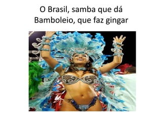 O Brasil, samba que dá
Bamboleio, que faz gingar

 
